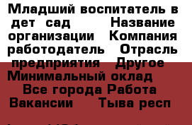 Младший воспитатель в дет. сад N113 › Название организации ­ Компания-работодатель › Отрасль предприятия ­ Другое › Минимальный оклад ­ 1 - Все города Работа » Вакансии   . Тыва респ.